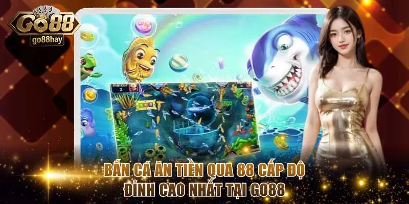 Bắn Cá Ăn Tiền Qua 88 Cấp Độ Đỉnh Cao Nhất Tại GO88