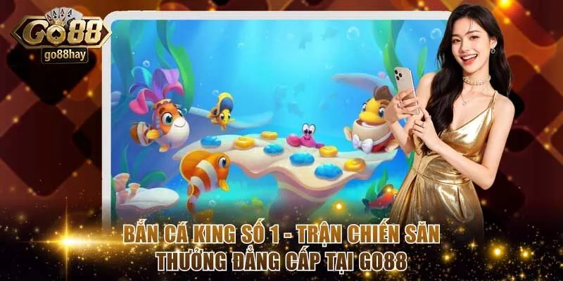 Bắn Cá King Số 1 - Trận Chiến Săn Thưởng Đẳng Cấp Tại GO88