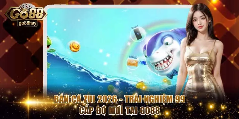 Bắn Cá Zui 2026 - Trải Nghiệm 99 Cấp Độ Mới Tại GO88
