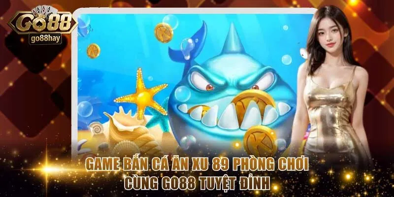 Game Bắn Cá Ăn Xu 89 Phòng Chơi Cùng GO88 Tuyệt Đỉnh